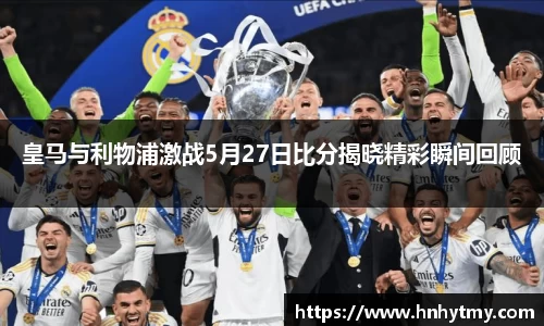 皇马与利物浦激战5月27日比分揭晓精彩瞬间回顾